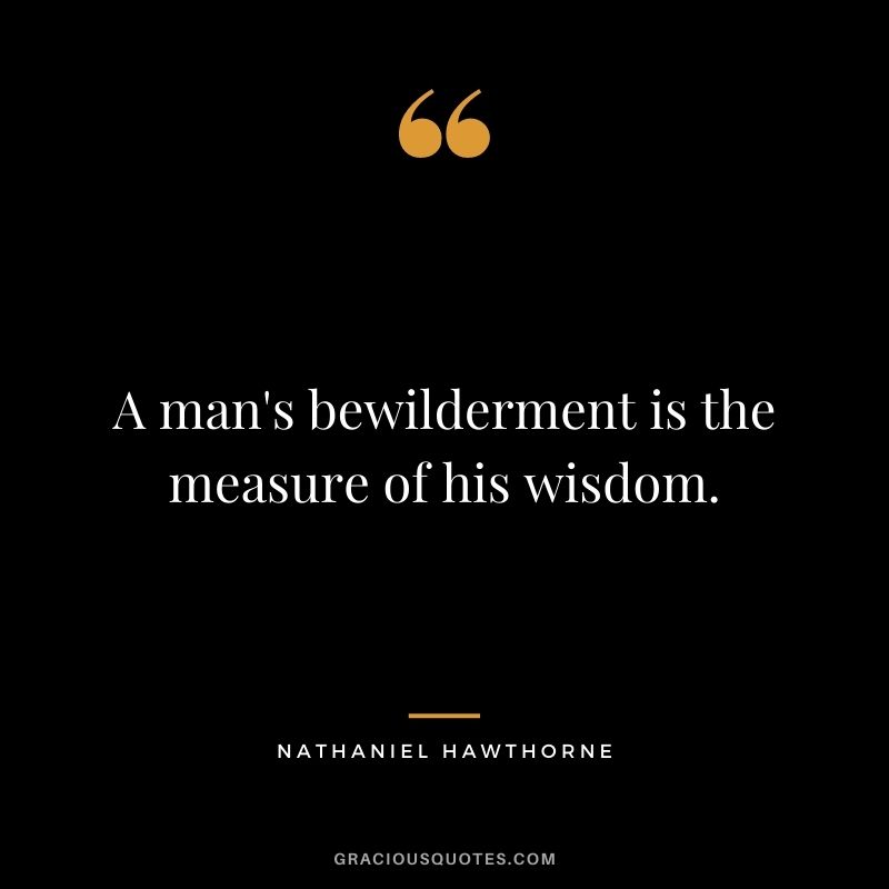 A man's bewilderment is the measure of his wisdom.
