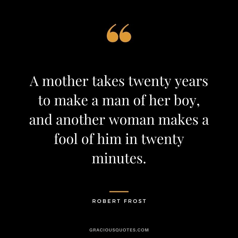 A mother takes twenty years to make a man of her boy, and another woman makes a fool of him in twenty minutes.