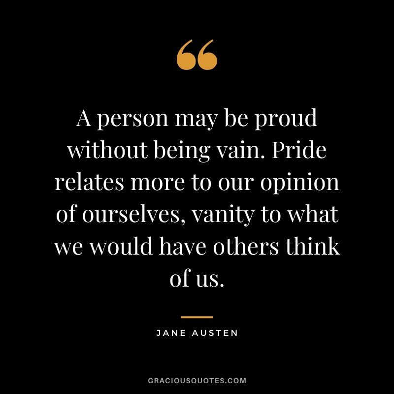 A person may be proud without being vain. Pride relates more to our opinion of ourselves, vanity to what we would have others think of us.