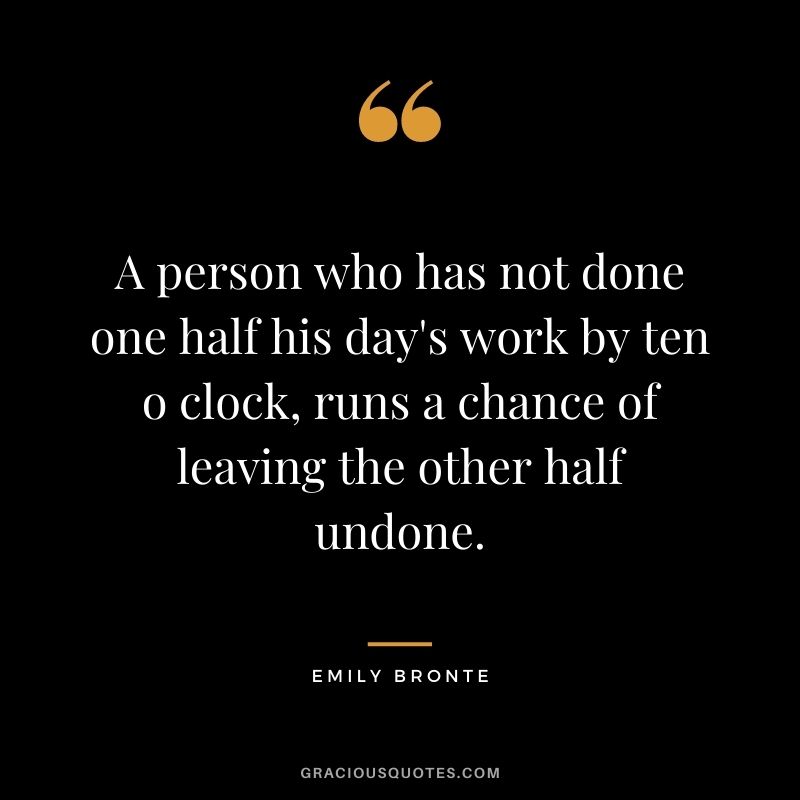 A person who has not done one half his day's work by ten o clock, runs a chance of leaving the other half undone.