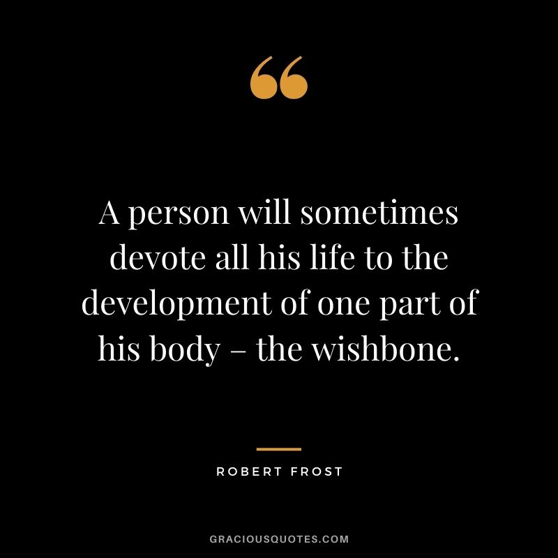 A person will sometimes devote all his life to the development of one part of his body – the wishbone.