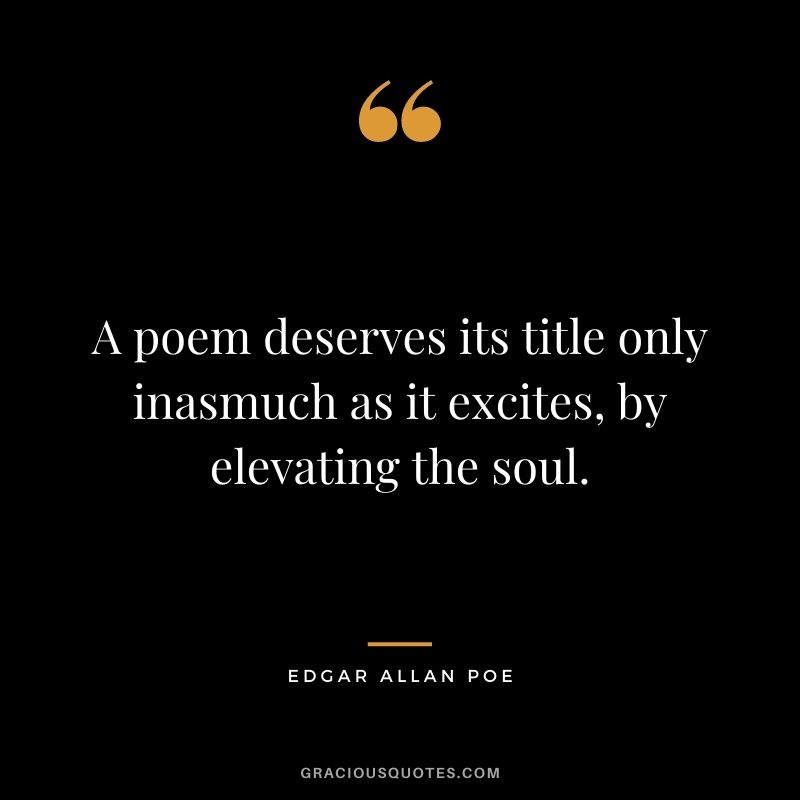 A poem deserves its title only inasmuch as it excites, by elevating the soul.