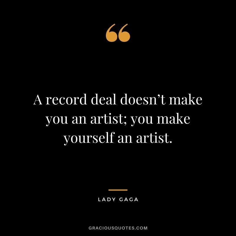 A record deal doesn’t make you an artist; you make yourself an artist.