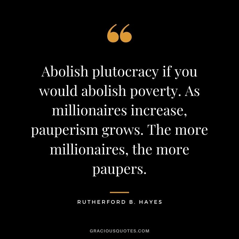 Abolish plutocracy if you would abolish poverty. As millionaires increase, pauperism grows. The more millionaires, the more paupers.