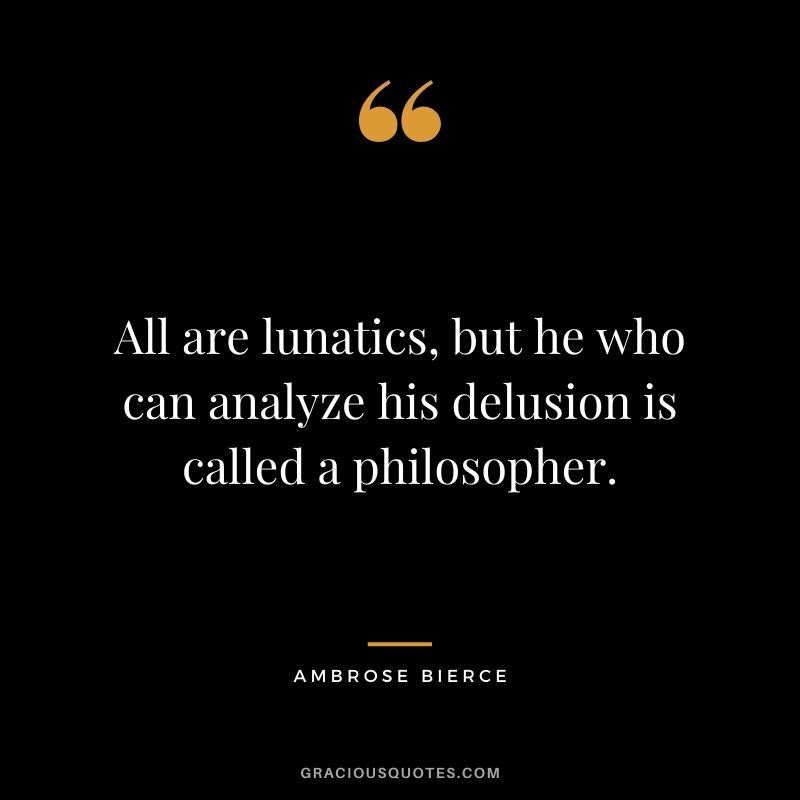 All are lunatics, but he who can analyze his delusion is called a philosopher.