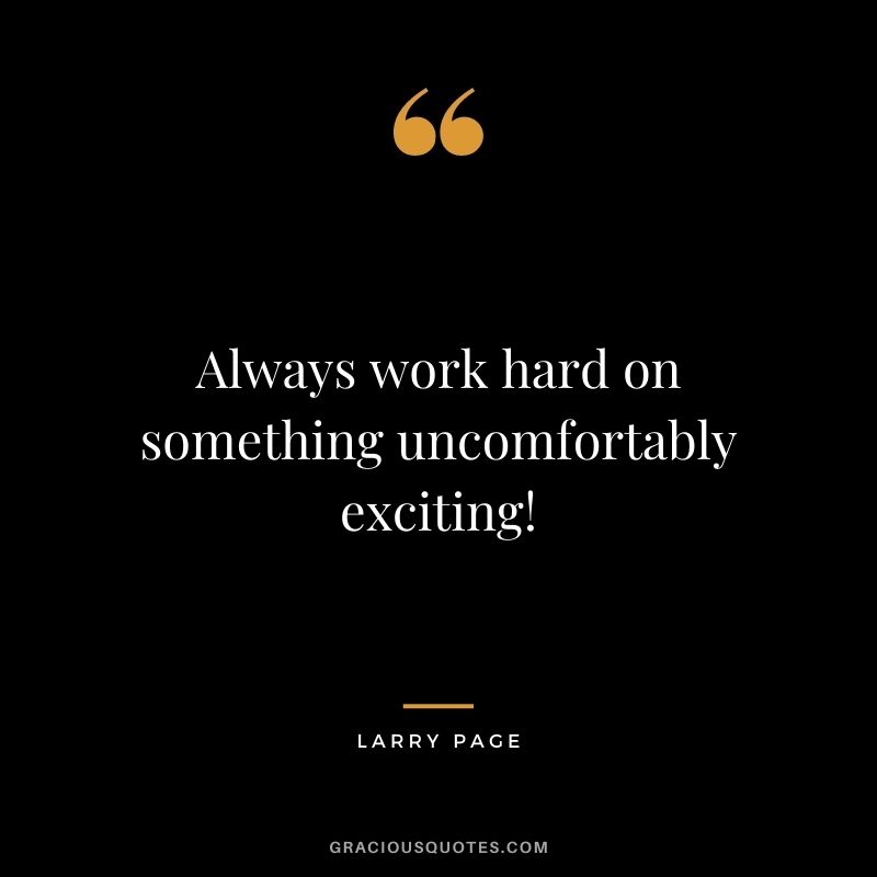 Always work hard on something uncomfortably exciting!
