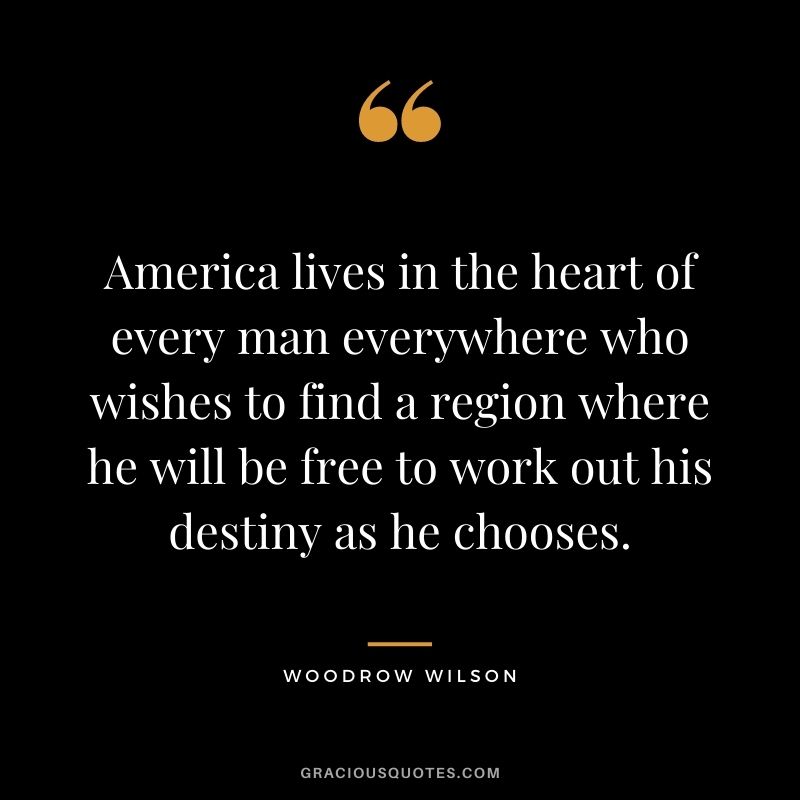 America lives in the heart of every man everywhere who wishes to find a region where he will be free to work out his destiny as he chooses.