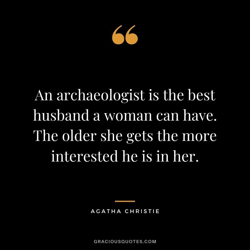 An archaeologist is the best husband a woman can have. The older she gets the more interested he is in her.
