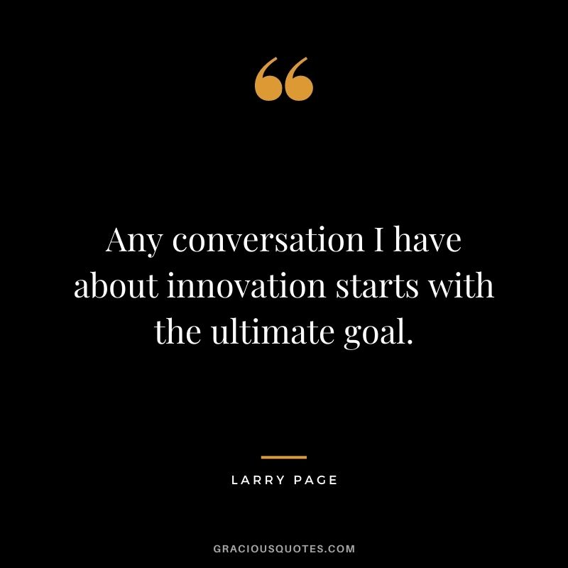 Any conversation I have about innovation starts with the ultimate goal.