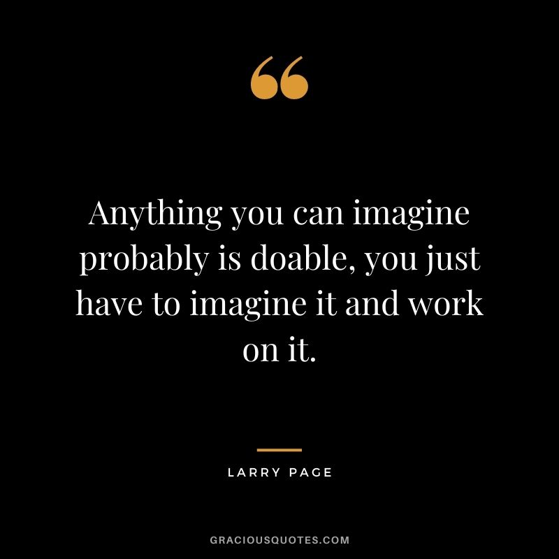 Anything you can imagine probably is doable, you just have to imagine it and work on it.