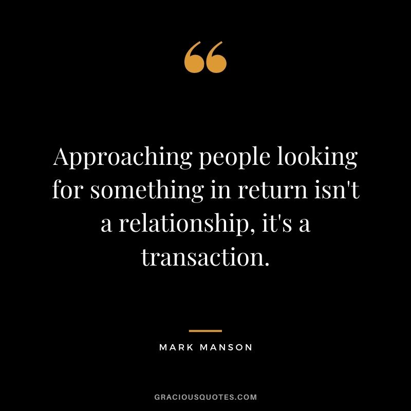 Approaching people looking for something in return isn't a relationship, it's a transaction.