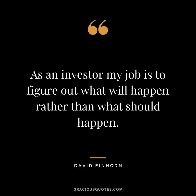 As an investor my job is to figure out what will happen rather than what should happen.