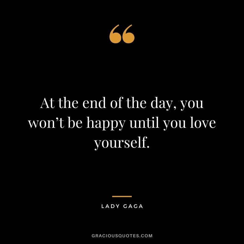 At the end of the day, you won’t be happy until you love yourself.