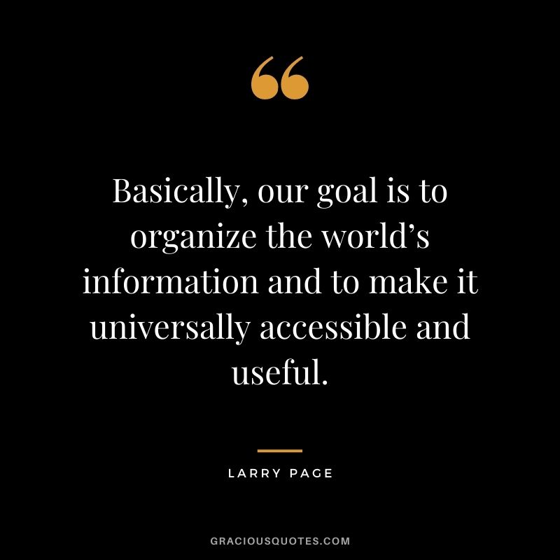 Basically, our goal is to organize the world’s information and to make it universally accessible and useful.
