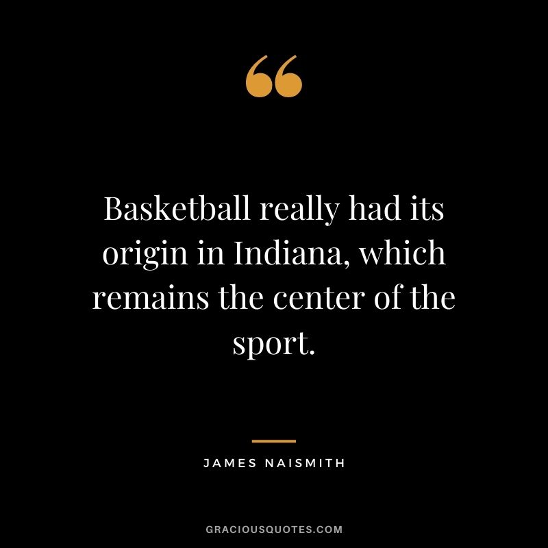 Basketball really had its origin in Indiana, which remains the center of the sport.