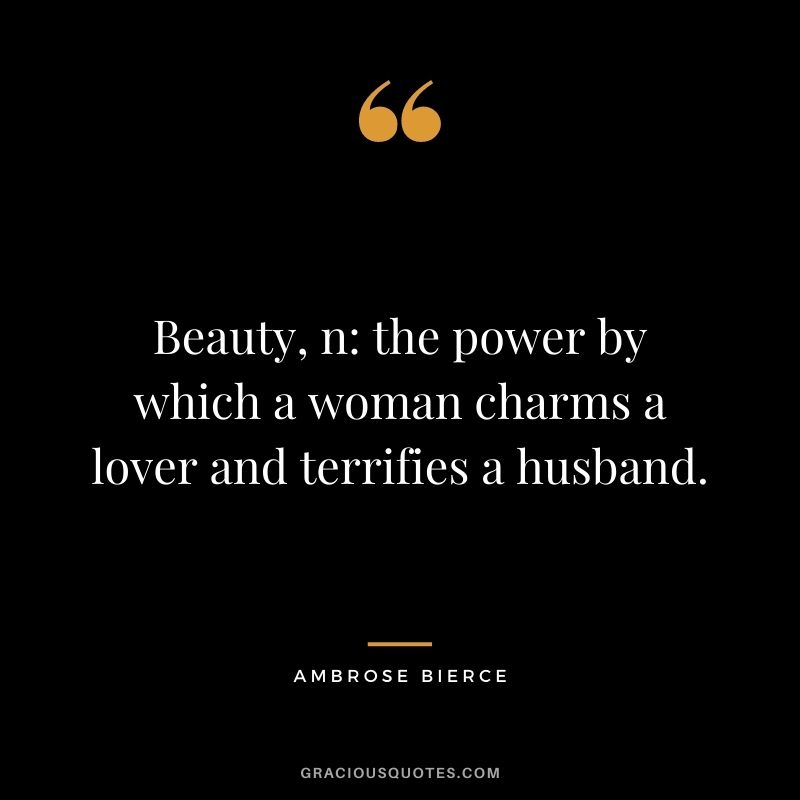 Beauty, n the power by which a woman charms a lover and terrifies a husband.