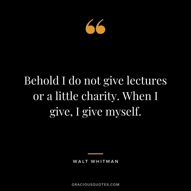 Behold I do not give lectures or a little charity. When I give, I give myself.