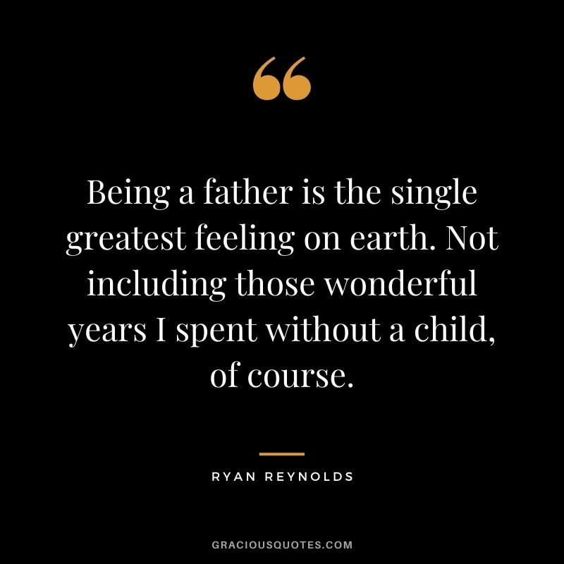Being a father is the single greatest feeling on earth. Not including those wonderful years I spent without a child, of course.