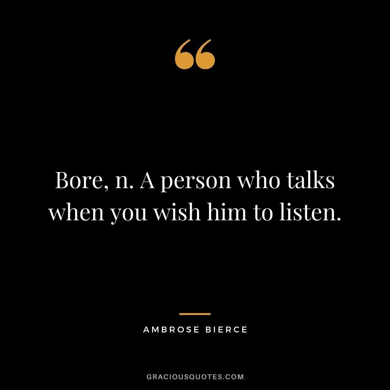 Bore, n. A person who talks when you wish him to listen.