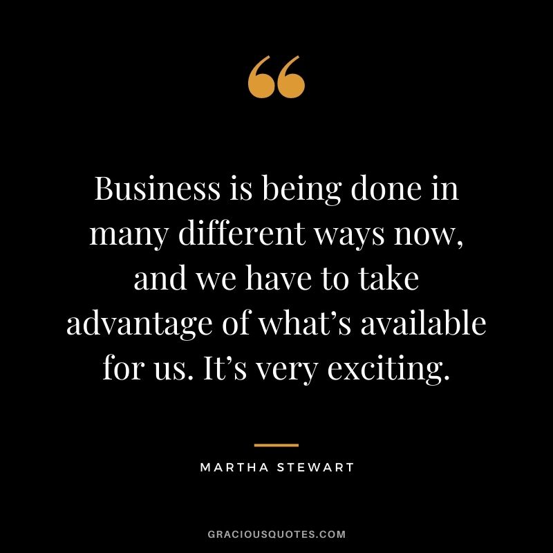 Business is being done in many different ways now, and we have to take advantage of what’s available for us. It’s very exciting.