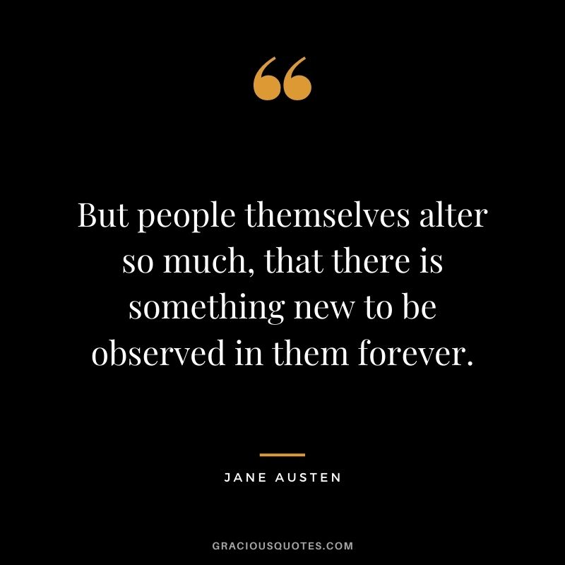 But people themselves alter so much, that there is something new to be observed in them forever.