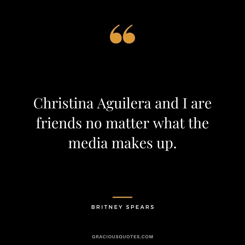 Christina Aguilera and I are friends no matter what the media makes up.