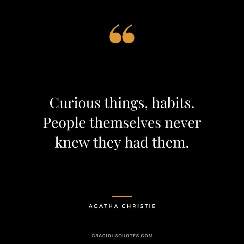 Curious things, habits. People themselves never knew they had them.