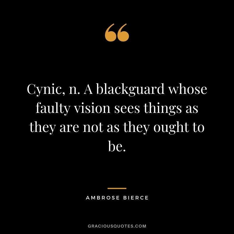 Cynic, n. A blackguard whose faulty vision sees things as they are not as they ought to be.