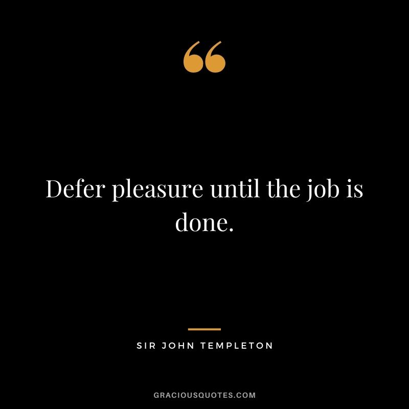 Defer pleasure until the job is done.