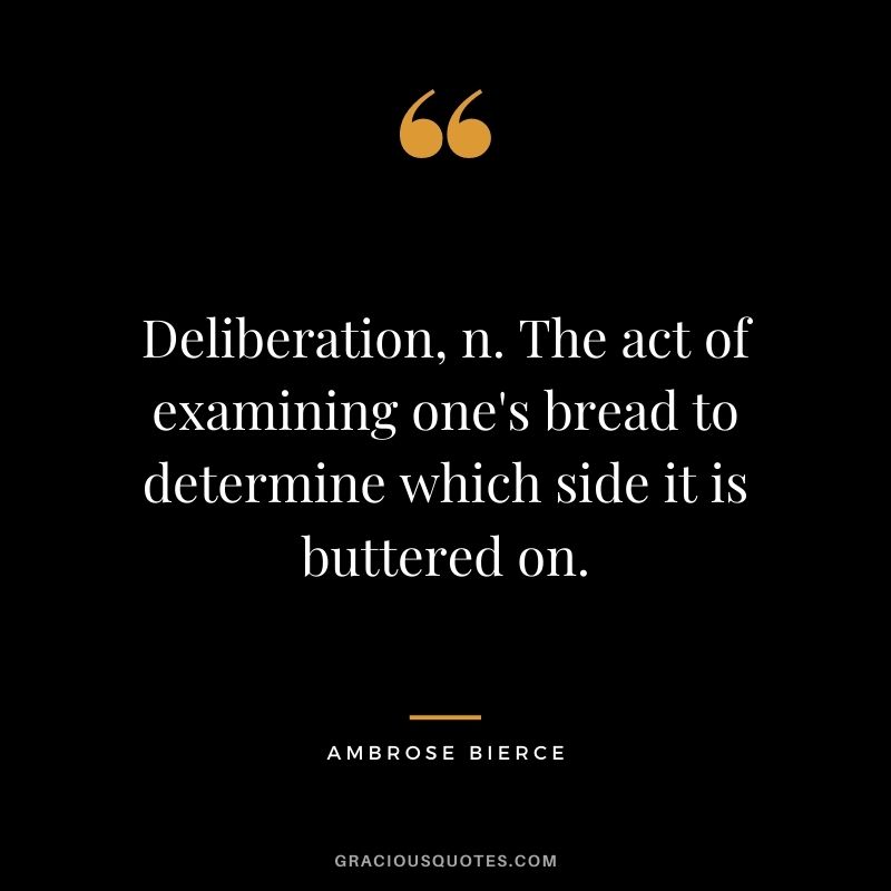 Deliberation, n. The act of examining one's bread to determine which side it is buttered on.