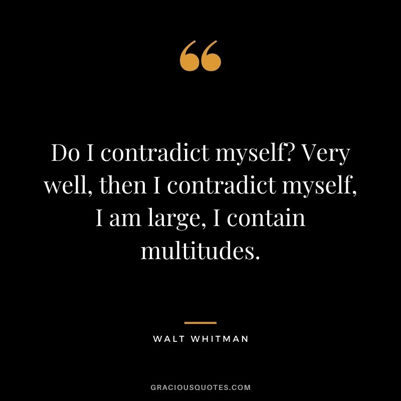 Do I contradict myself? Very well, then I contradict myself, I am large, I contain multitudes.