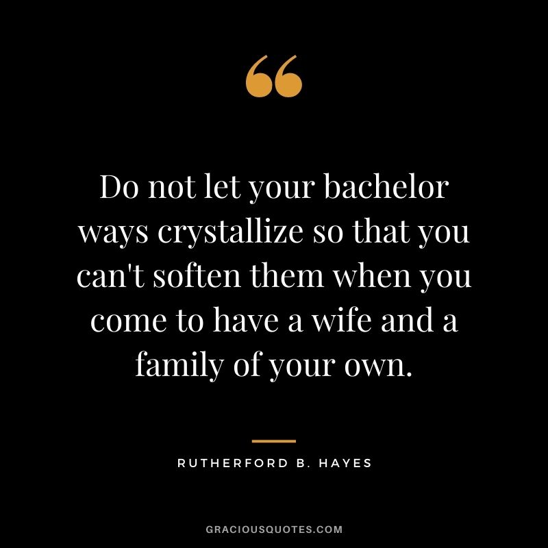 Do not let your bachelor ways crystallize so that you can't soften them when you come to have a wife and a family of your own.
