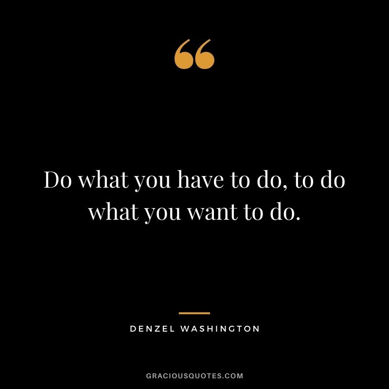 Do what you have to do, to do what you want to do.