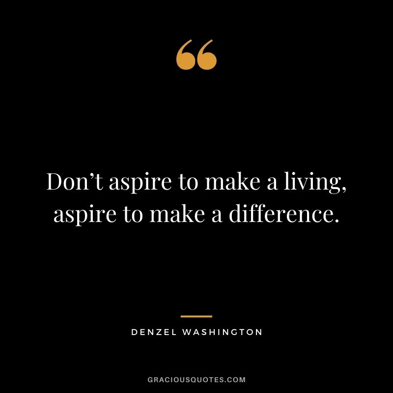 Don’t aspire to make a living, aspire to make a difference.
