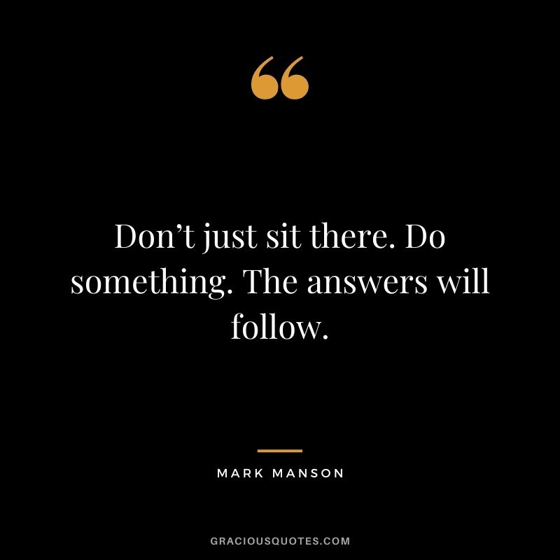 Don’t just sit there. Do something. The answers will follow.