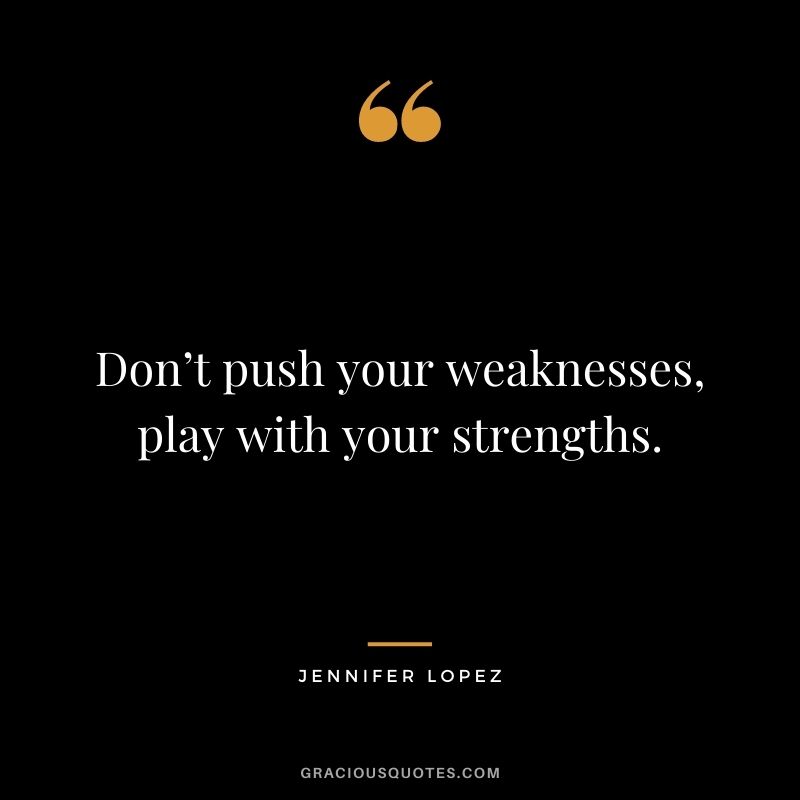 Don’t push your weaknesses, play with your strengths.