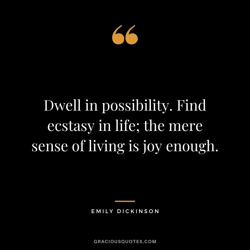 Dwell in possibility. Find ecstasy in life; the mere sense of living is joy enough.