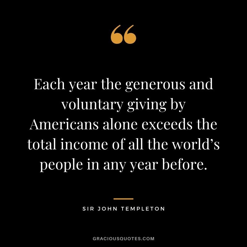 Each year the generous and voluntary giving by Americans alone exceeds the total income of all the world’s people in any year before.
