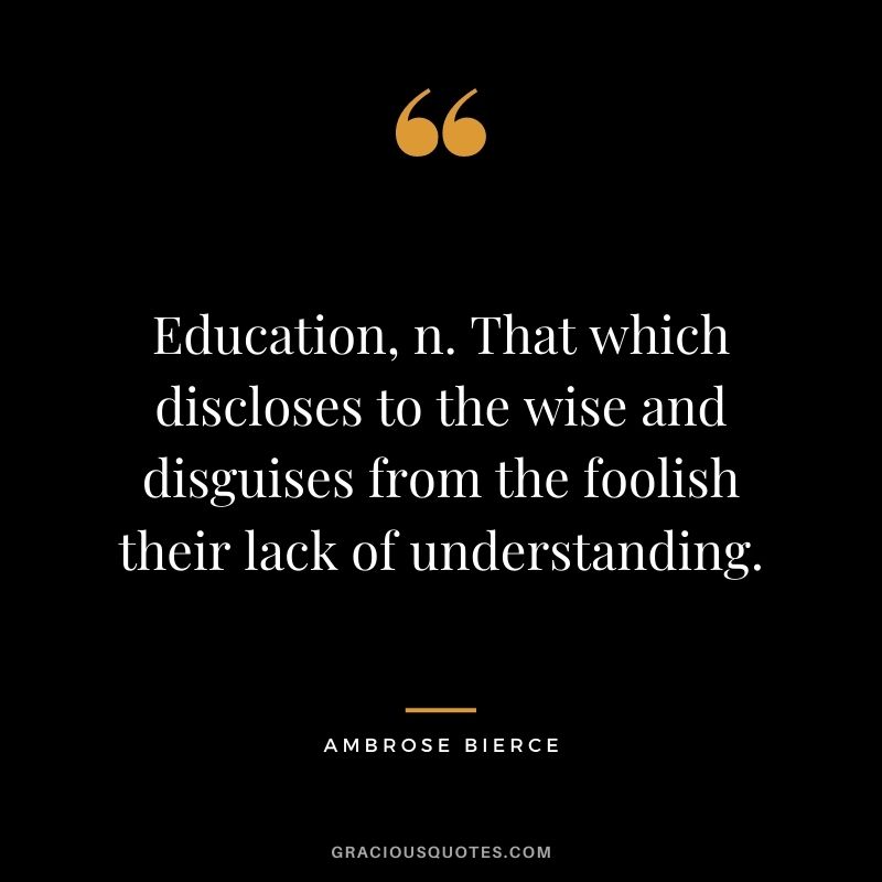 Education, n. That which discloses to the wise and disguises from the foolish their lack of understanding.