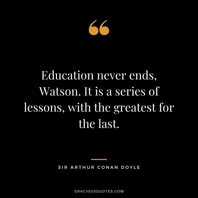 Education never ends, Watson. It is a series of lessons, with the greatest for the last.