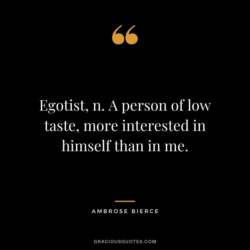 Egotist, n. A person of low taste, more interested in himself than in me.