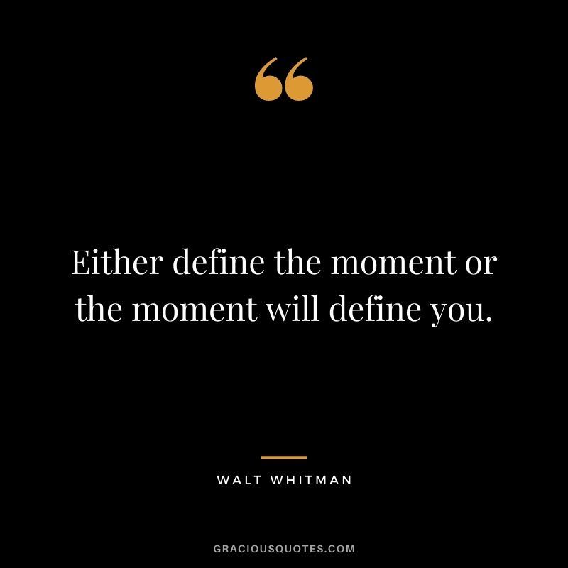 Either define the moment or the moment will define you.