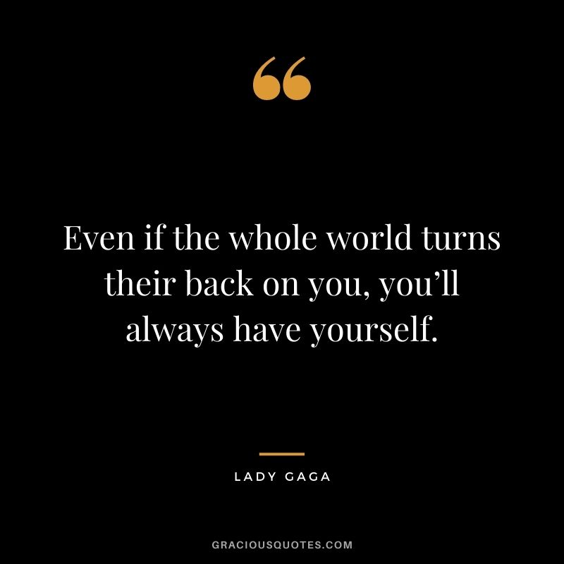 Even if the whole world turns their back on you, you’ll always have yourself.