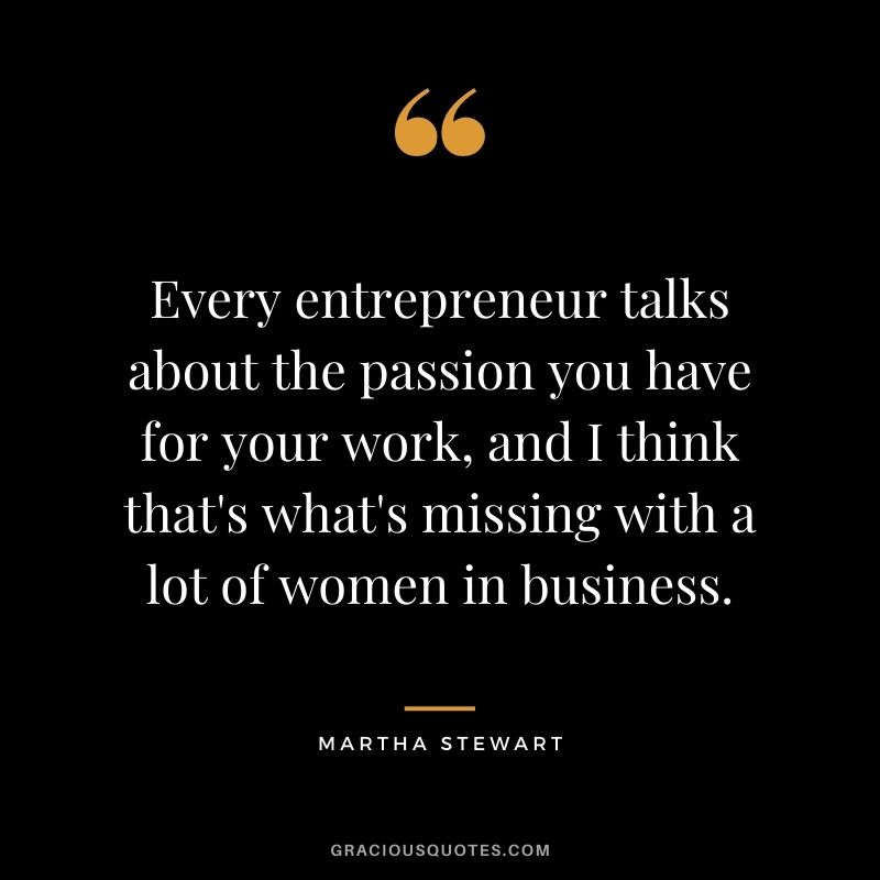 Every entrepreneur talks about the passion you have for your work, and I think that's what's missing with a lot of women in business.
