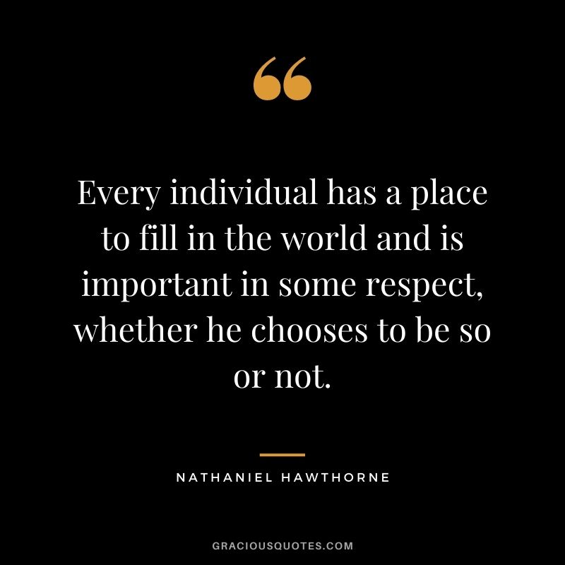 Every individual has a place to fill in the world and is important in some respect, whether he chooses to be so or not.
