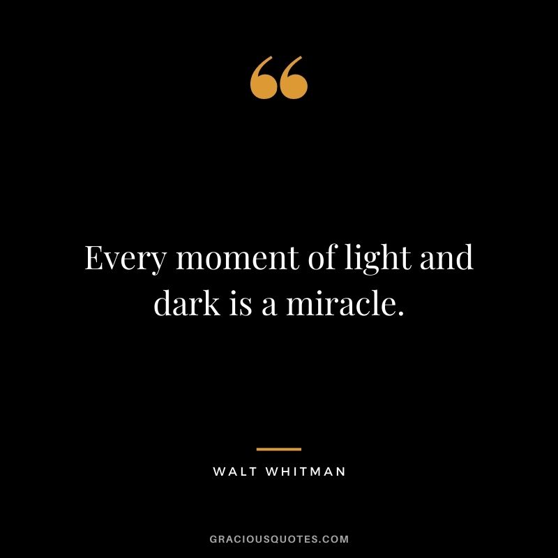Every moment of light and dark is a miracle.