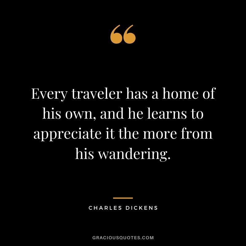 Every traveler has a home of his own, and he learns to appreciate it the more from his wandering.