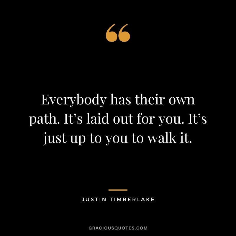 Everybody has their own path. It’s laid out for you. It’s just up to you to walk it.