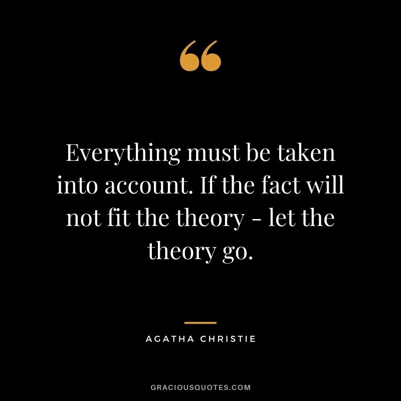 Everything must be taken into account. If the fact will not fit the theory - let the theory go.