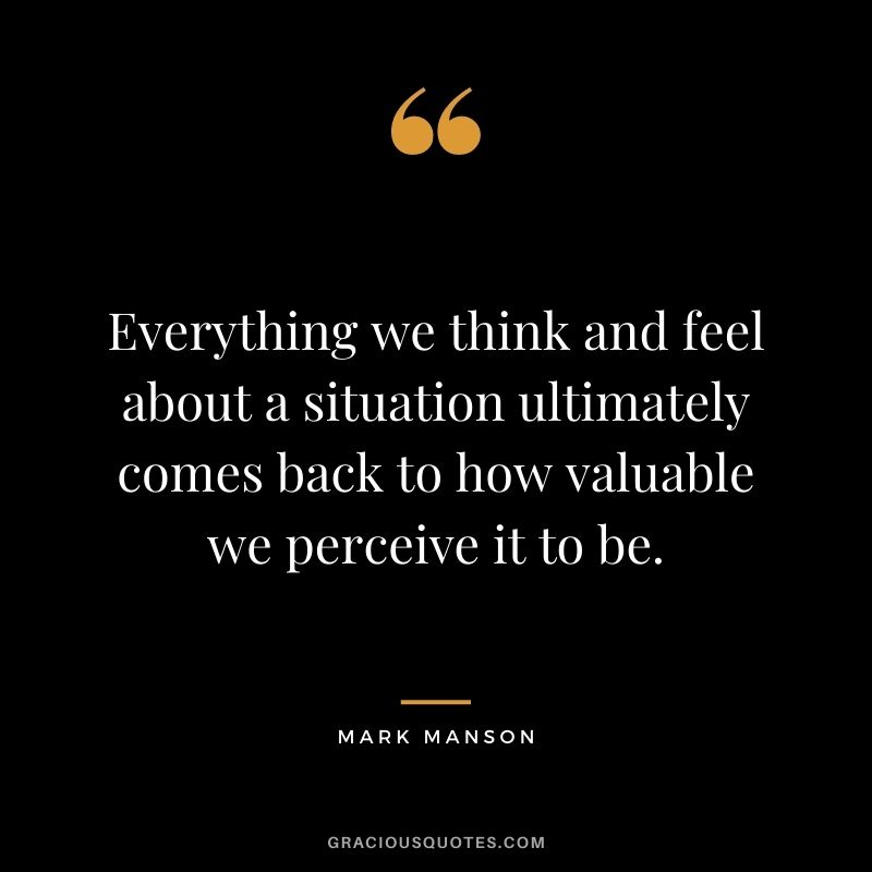 Everything we think and feel about a situation ultimately comes back to how valuable we perceive it to be.